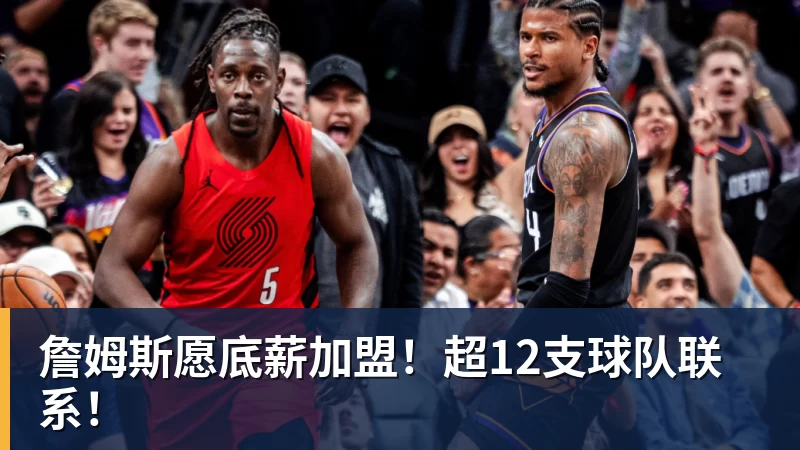 詹姆斯愿底薪加盟！超12支球队联系！