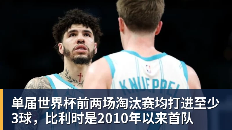 FB体育单届世界杯前两场淘汰赛均打进至少3球，比利时是2010年以来首队