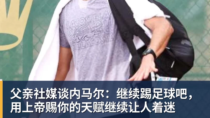 FB体育父亲社媒谈内马尔：继续踢足球吧，用上帝赐你的天赋继续让人着迷