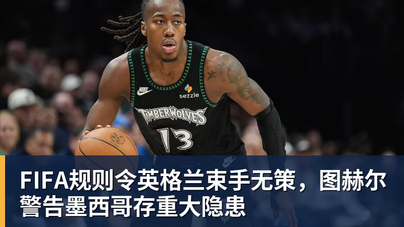 FB体育FIFA规则令英格兰束手无策,图赫尔警告墨西哥存重大隐患